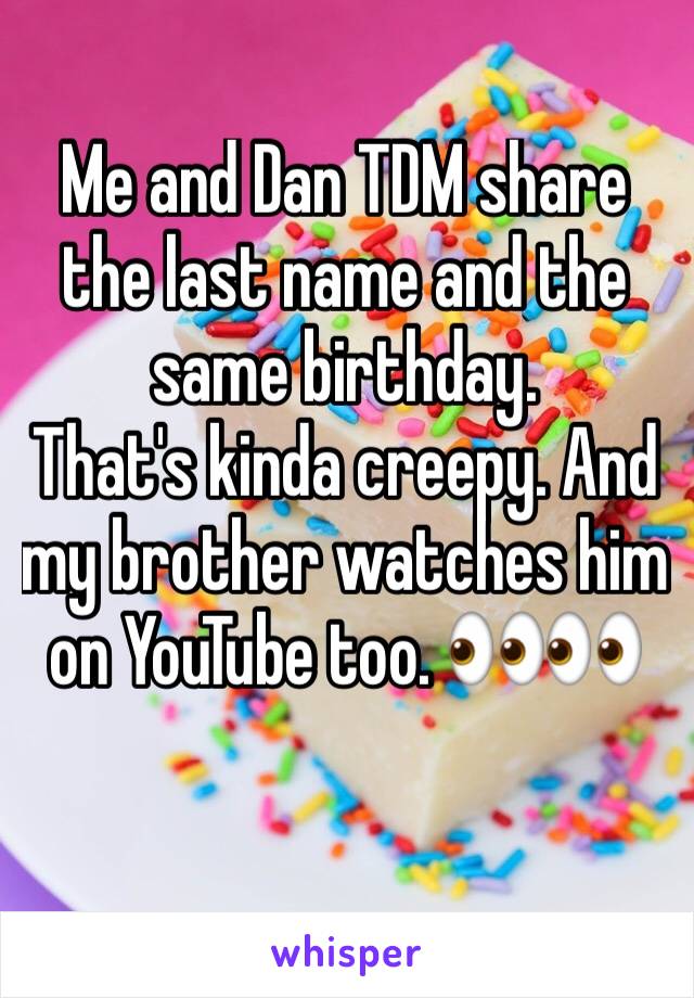 Me and Dan TDM share the last name and the same birthday. 
That's kinda creepy. And my brother watches him on YouTube too. 👀👀