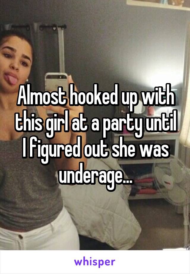 Almost hooked up with this girl at a party until I figured out she was underage...