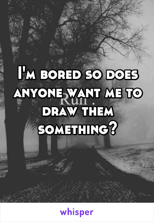 I'm bored so does anyone want me to draw them something?
