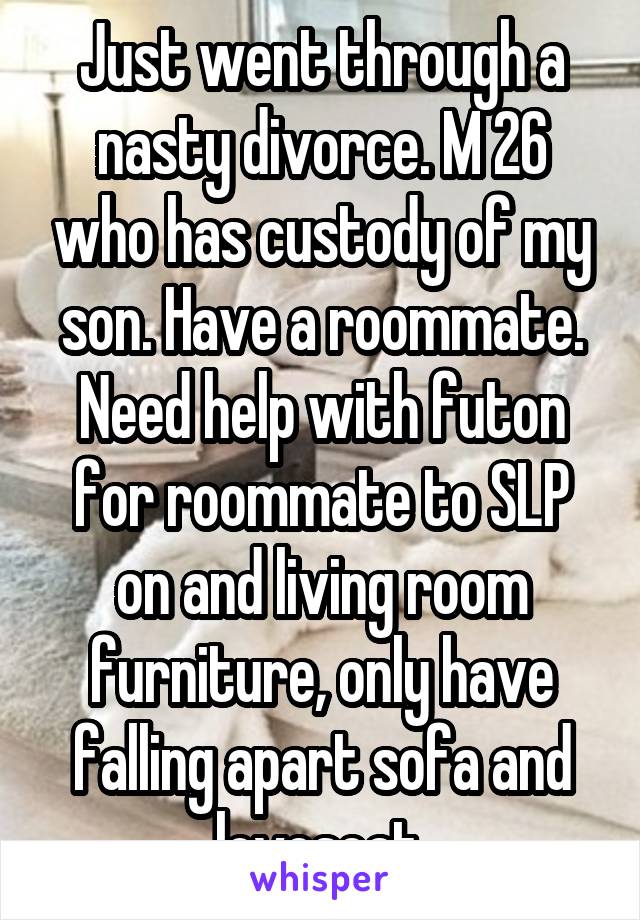 Just went through a nasty divorce. M 26 who has custody of my son. Have a roommate. Need help with futon for roommate to SLP on and living room furniture, only have falling apart sofa and loveseat.