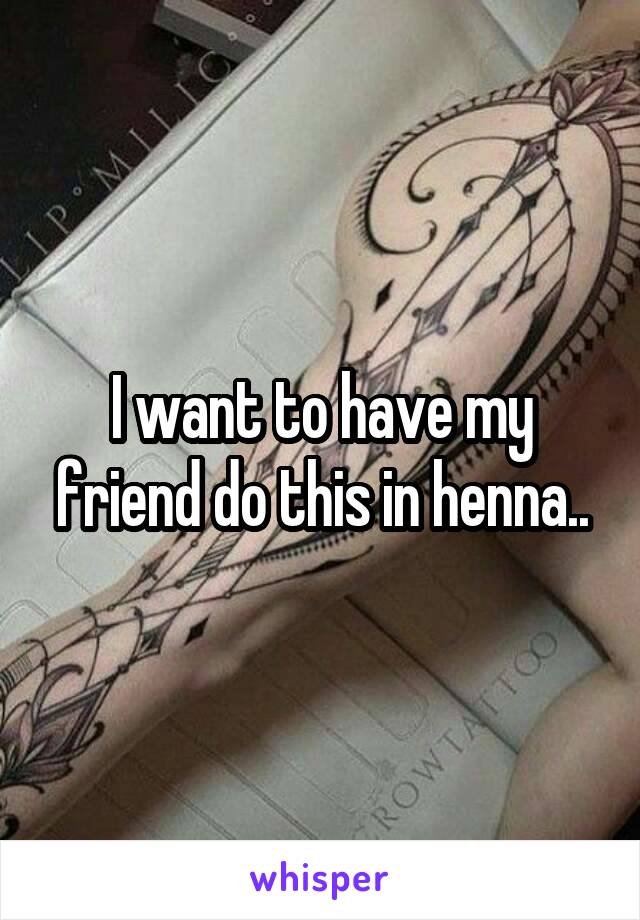 I want to have my friend do this in henna..