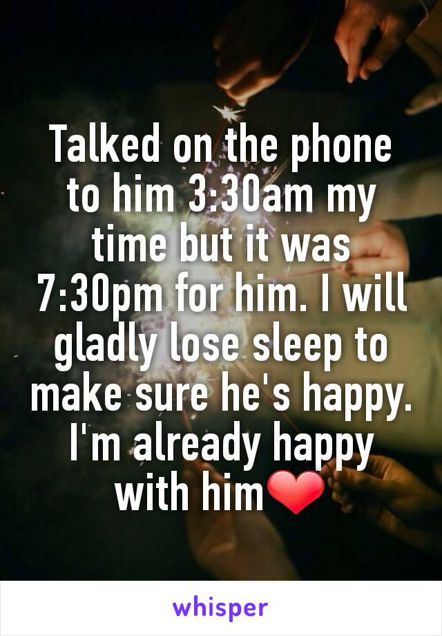 Talked on the phone to him 3:30am my time but it was 7:30pm for him. I will gladly lose sleep to make sure he's happy. I'm already happy with him❤