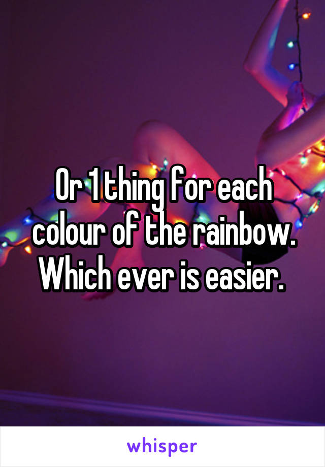 Or 1 thing for each colour of the rainbow. Which ever is easier. 