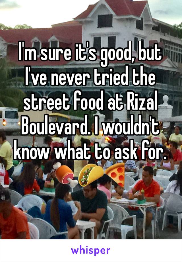 I'm sure it's good, but 
I've never tried the 
street food at Rizal 
Boulevard. I wouldn't 
know what to ask for. 
🍖🌮🍕