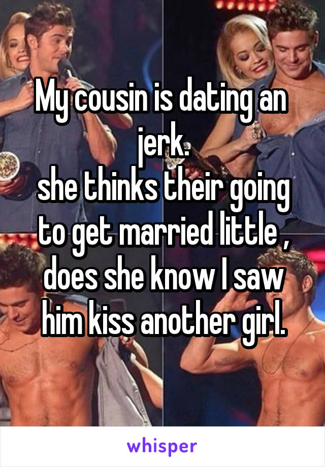My cousin is dating an  jerk.
she thinks their going to get married little ,
does she know I saw him kiss another girl.
