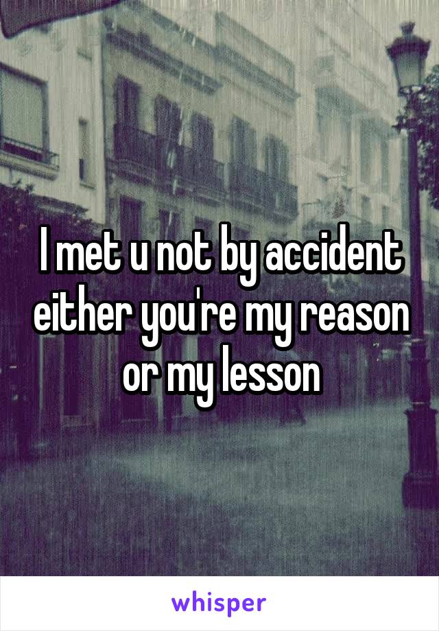 I met u not by accident either you're my reason or my lesson