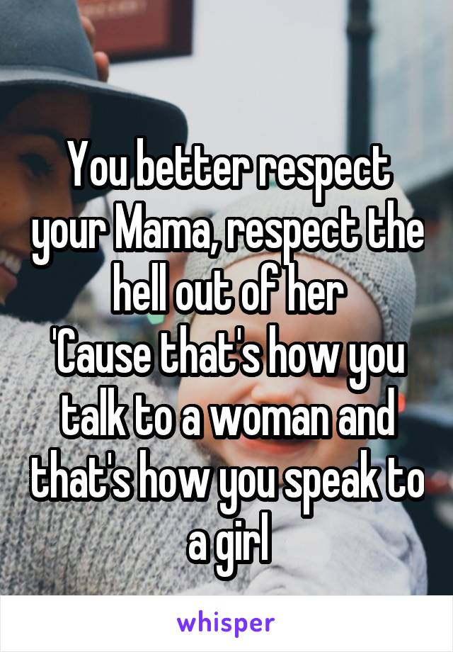 
You better respect your Mama, respect the hell out of her
'Cause that's how you talk to a woman and that's how you speak to a girl