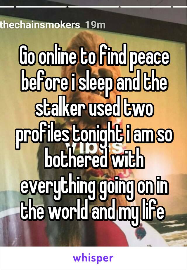 Go online to find peace before i sleep and the stalker used two profiles tonight i am so bothered with everything going on in the world and my life 