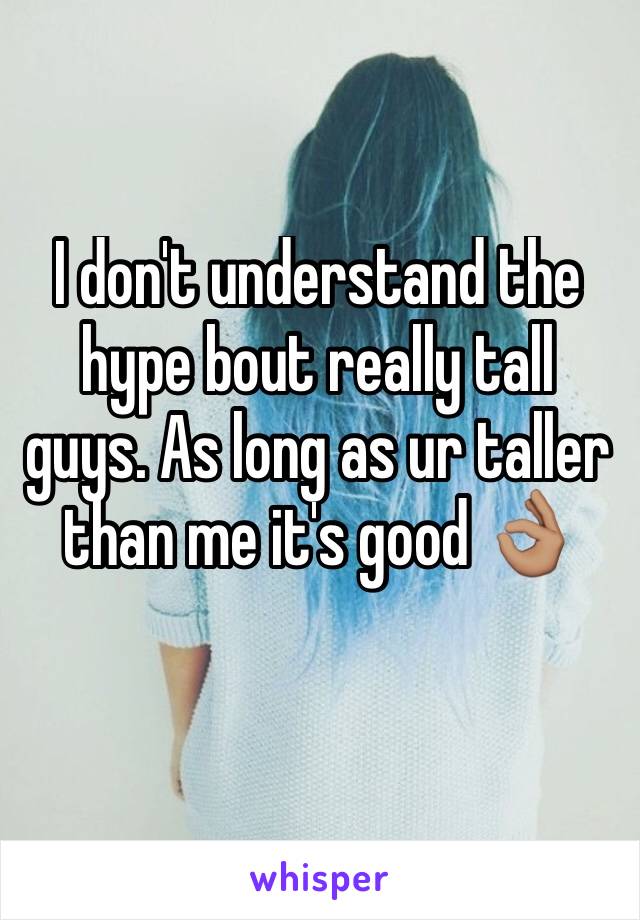 I don't understand the hype bout really tall guys. As long as ur taller than me it's good 👌🏽