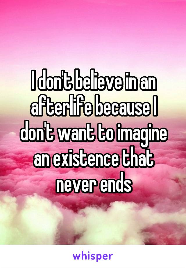 I don't believe in an afterlife because I don't want to imagine an existence that never ends