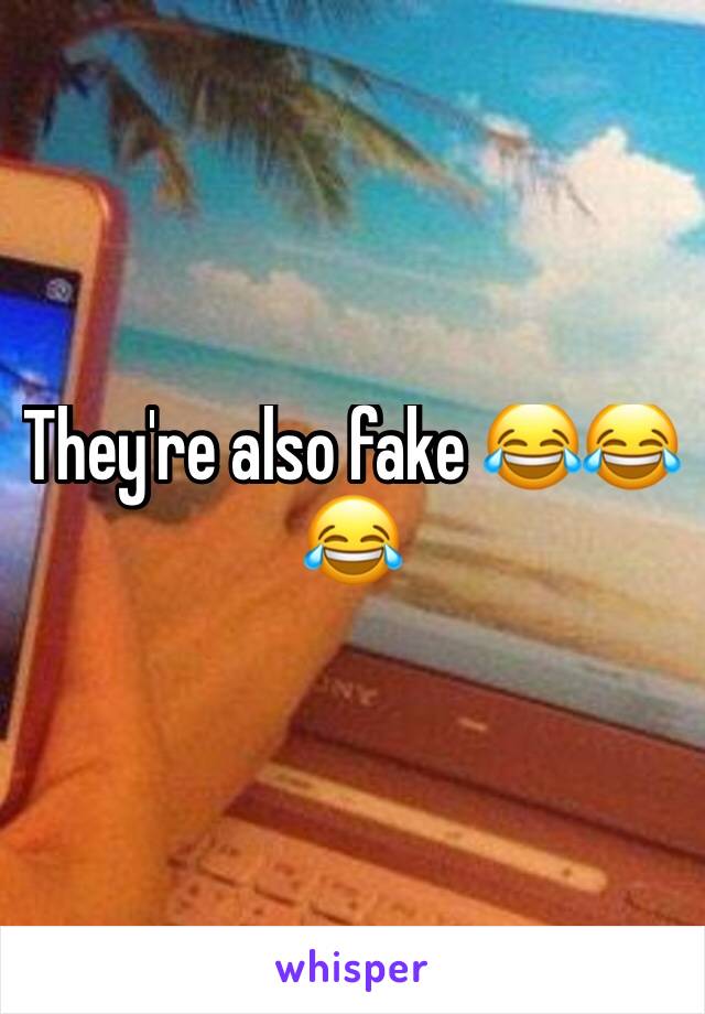 They're also fake 😂😂😂