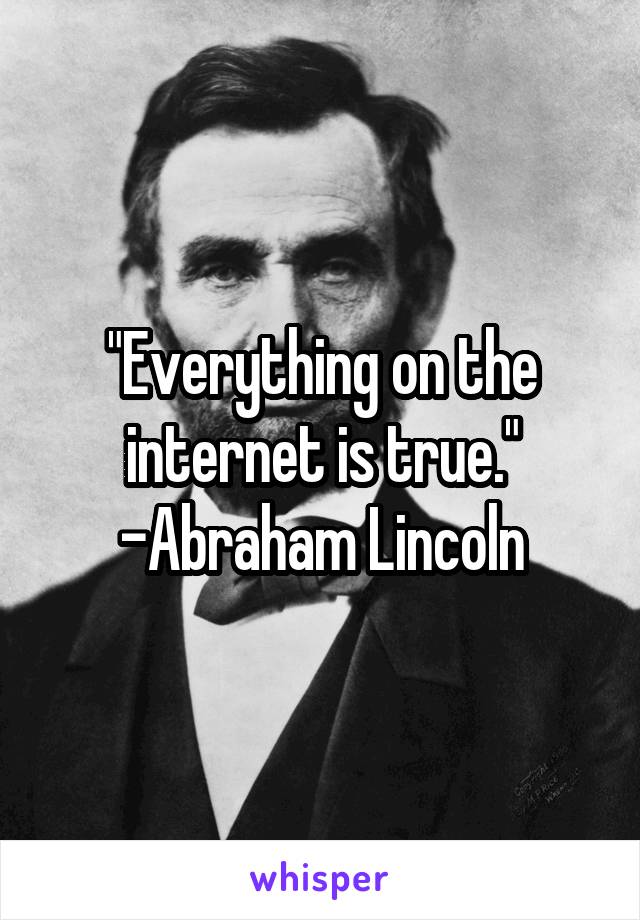 "Everything on the internet is true."
-Abraham Lincoln