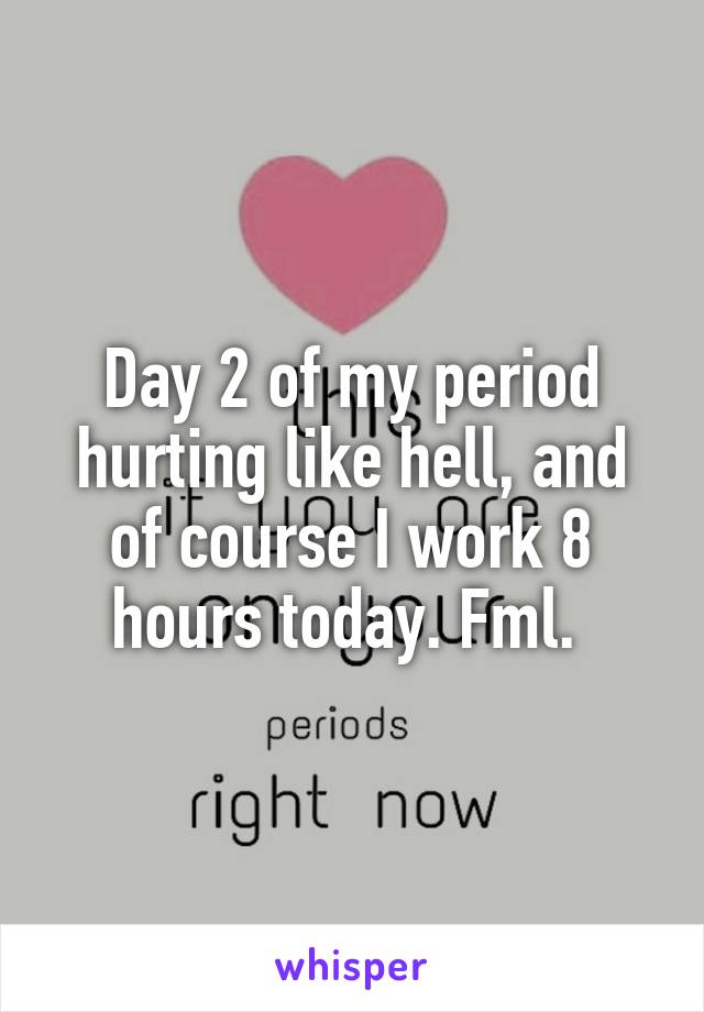 Day 2 of my period hurting like hell, and of course I work 8 hours today. Fml. 