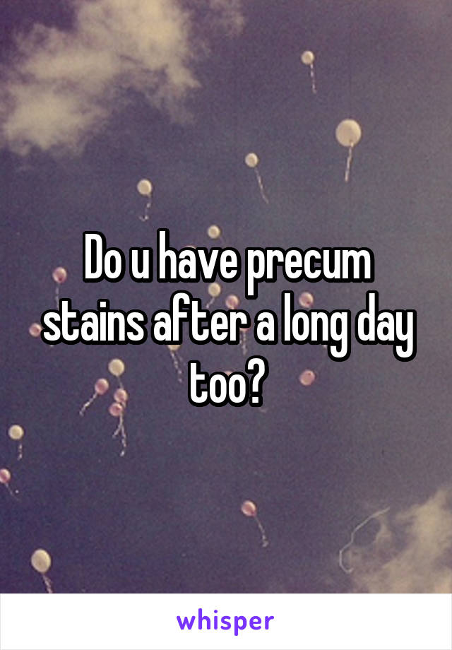 Do u have precum stains after a long day too?