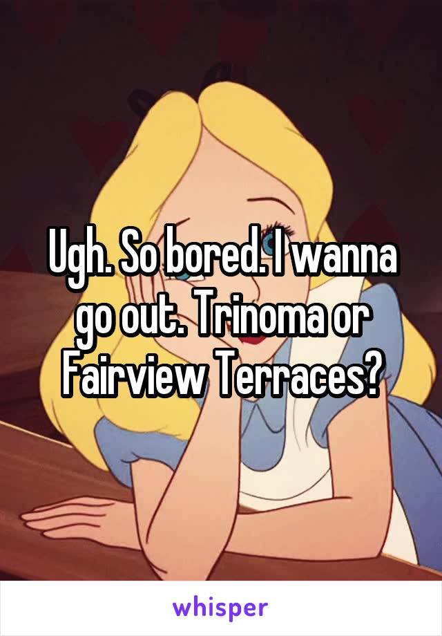 Ugh. So bored. I wanna go out. Trinoma or Fairview Terraces?
