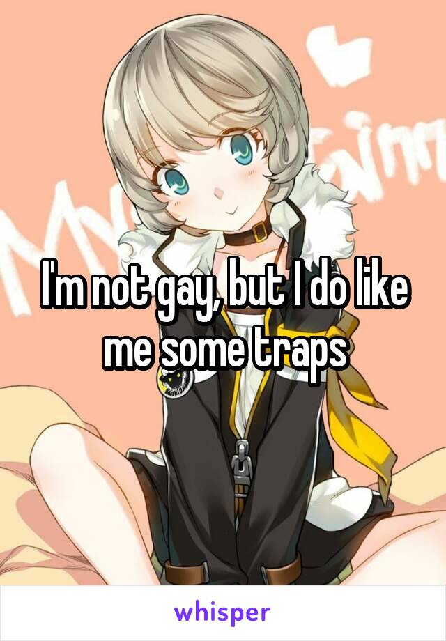 I'm not gay, but I do like me some traps