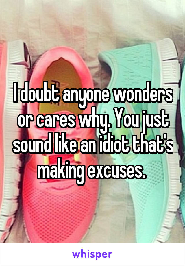 I doubt anyone wonders or cares why. You just sound like an idiot that's making excuses. 