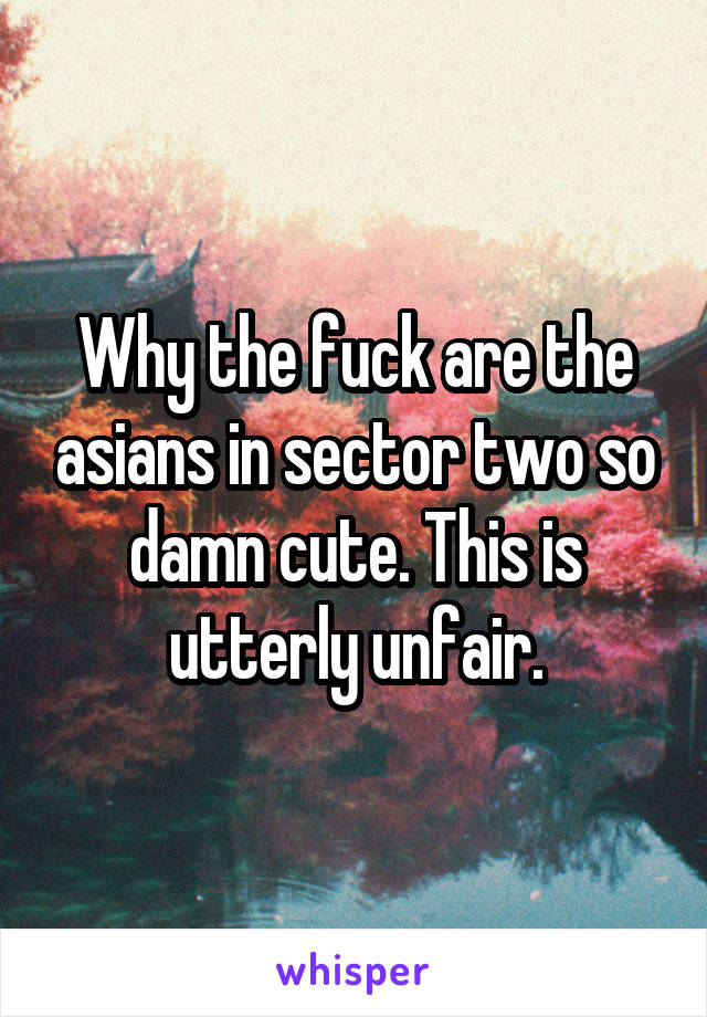 Why the fuck are the asians in sector two so damn cute. This is utterly unfair.