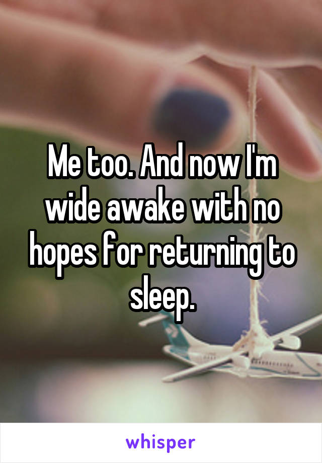 Me too. And now I'm wide awake with no hopes for returning to sleep.