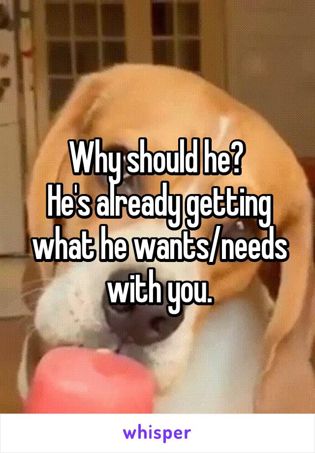 Why should he? 
He's already getting what he wants/needs with you.