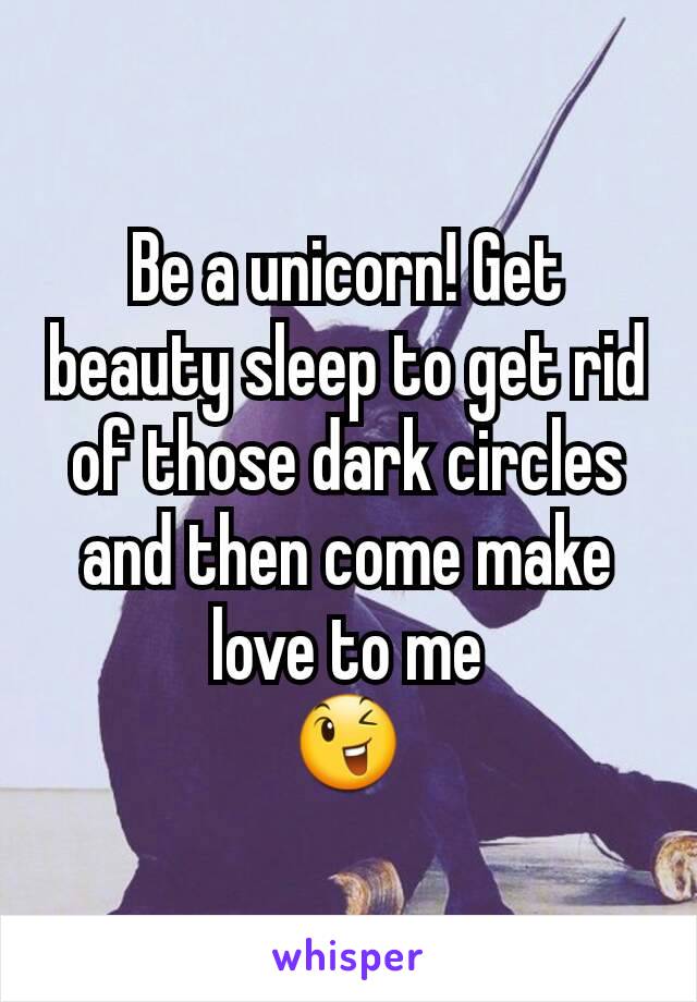 Be a unicorn! Get beauty sleep to get rid of those dark circles and then come make love to me
😉