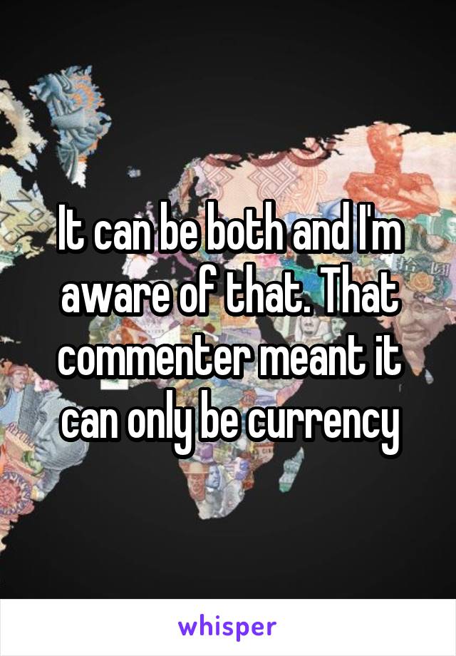 It can be both and I'm aware of that. That commenter meant it can only be currency