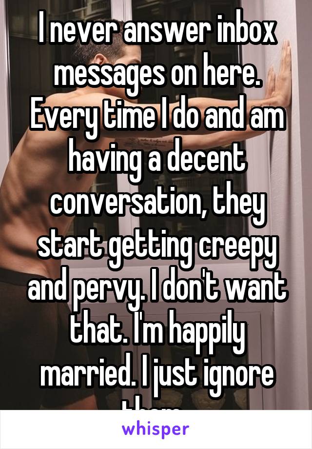 I never answer inbox messages on here. Every time I do and am having a decent conversation, they start getting creepy and pervy. I don't want that. I'm happily married. I just ignore them. 