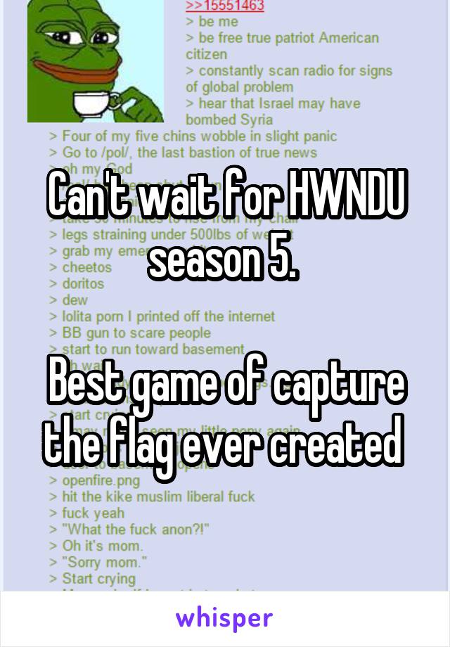 Can't wait for HWNDU season 5. 

Best game of capture the flag ever created 