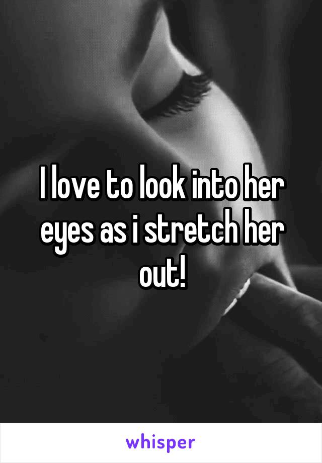 I love to look into her eyes as i stretch her out!