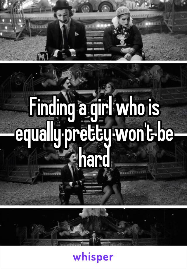 Finding a girl who is equally pretty won't be hard