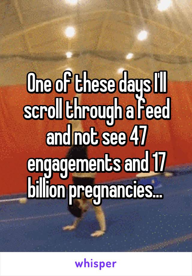 One of these days I'll scroll through a feed and not see 47 engagements and 17 billion pregnancies... 