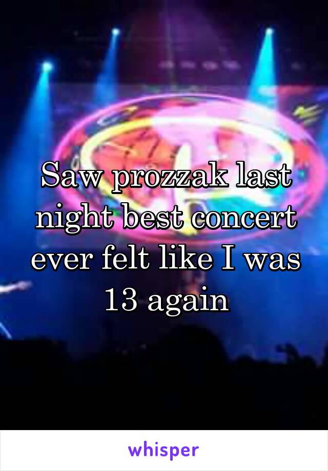 Saw prozzak last night best concert ever felt like I was 13 again