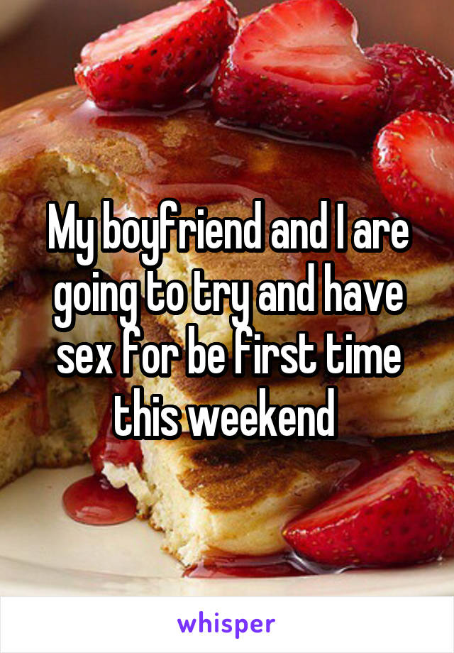 My boyfriend and I are going to try and have sex for be first time this weekend 