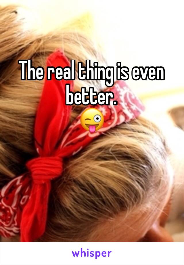 The real thing is even better. 
😜