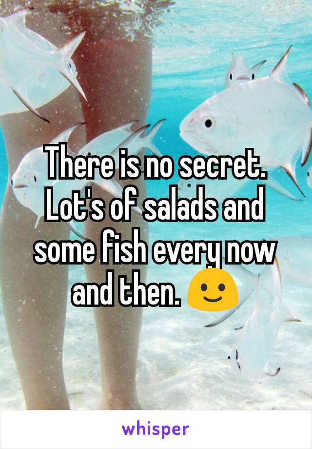 There is no secret. Lot's of salads and some fish every now and then. 🙂