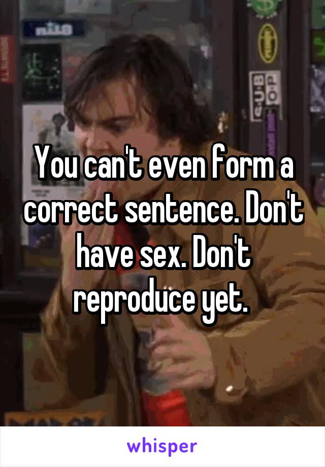 You can't even form a correct sentence. Don't have sex. Don't reproduce yet. 