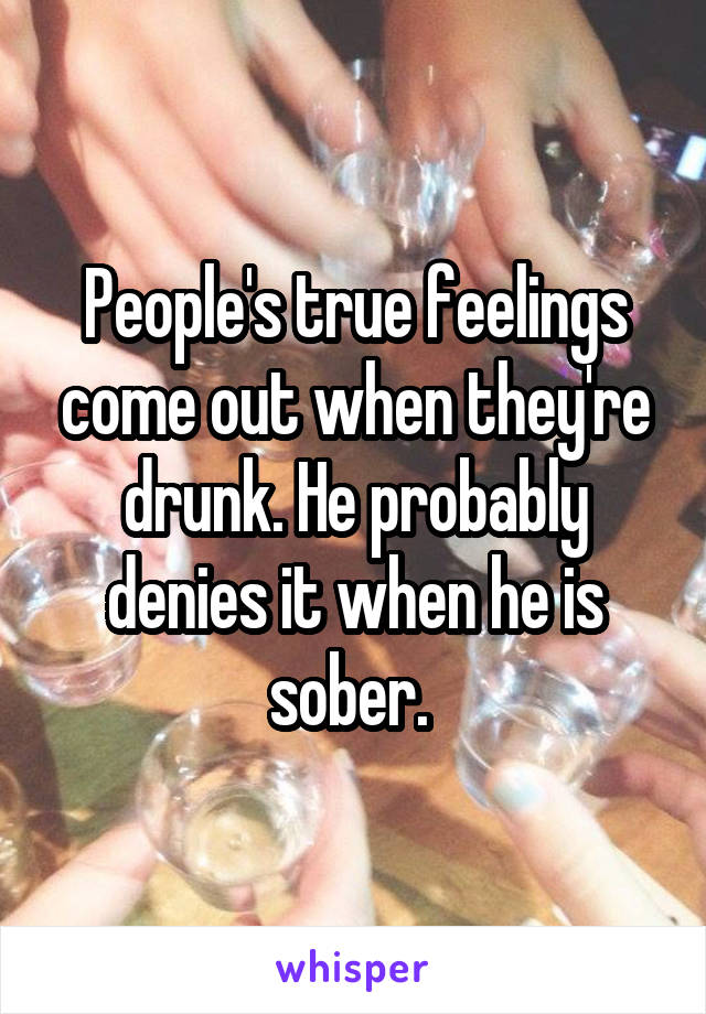 People's true feelings come out when they're drunk. He probably denies it when he is sober. 