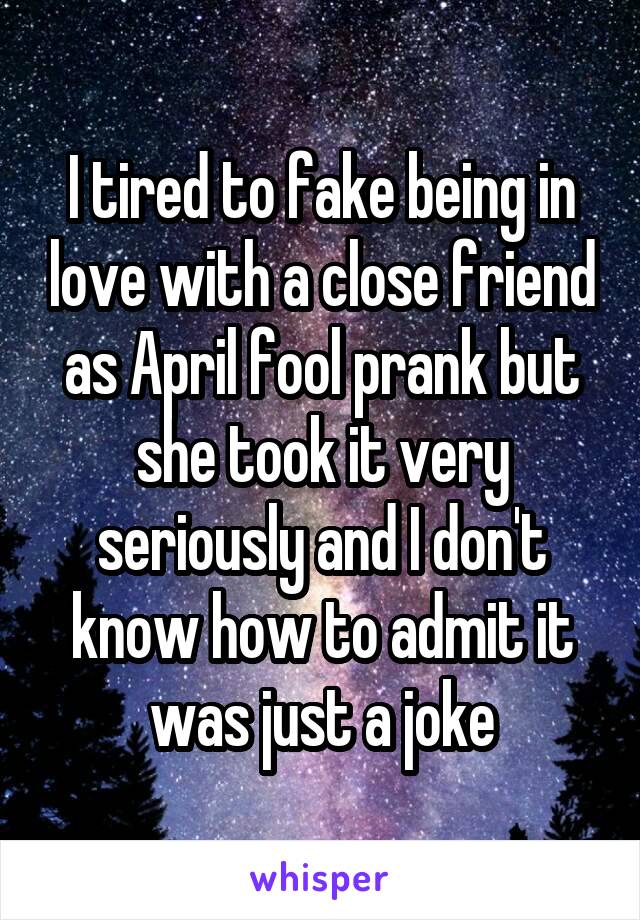 I tired to fake being in love with a close friend as April fool prank but she took it very seriously and I don't know how to admit it was just a joke