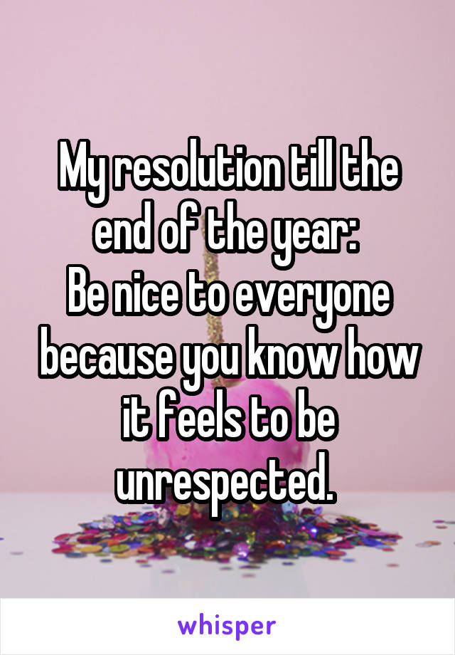 My resolution till the end of the year: 
Be nice to everyone because you know how it feels to be unrespected. 