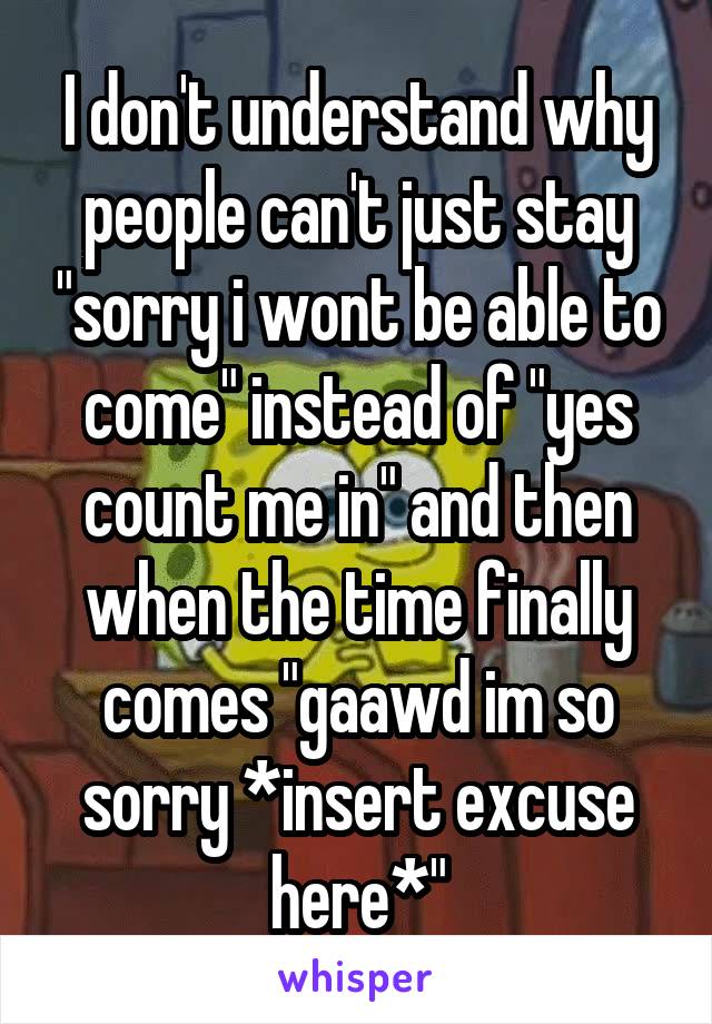 I don't understand why people can't just stay "sorry i wont be able to come" instead of "yes count me in" and then when the time finally comes "gaawd im so sorry *insert excuse here*"