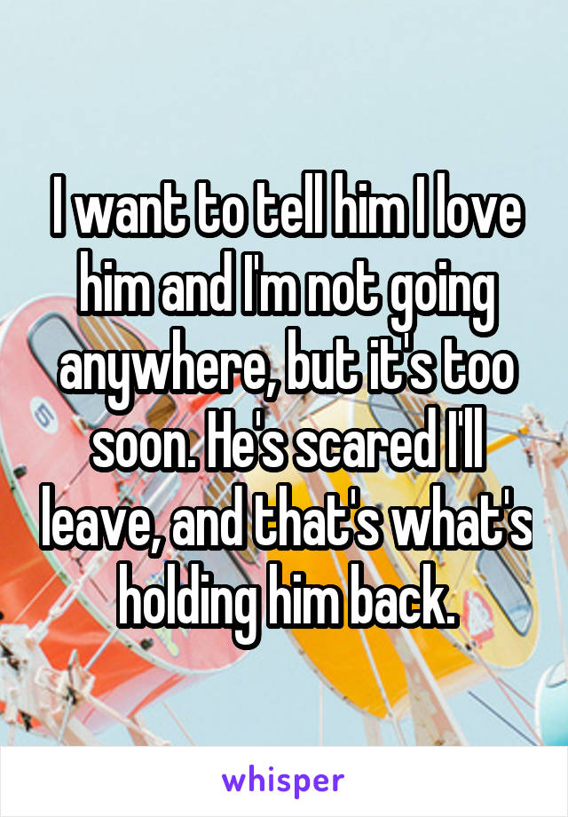 I want to tell him I love him and I'm not going anywhere, but it's too soon. He's scared I'll leave, and that's what's holding him back.