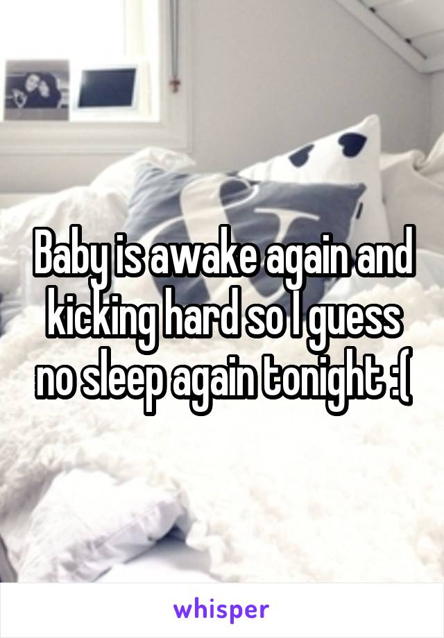 Baby is awake again and kicking hard so I guess no sleep again tonight :(