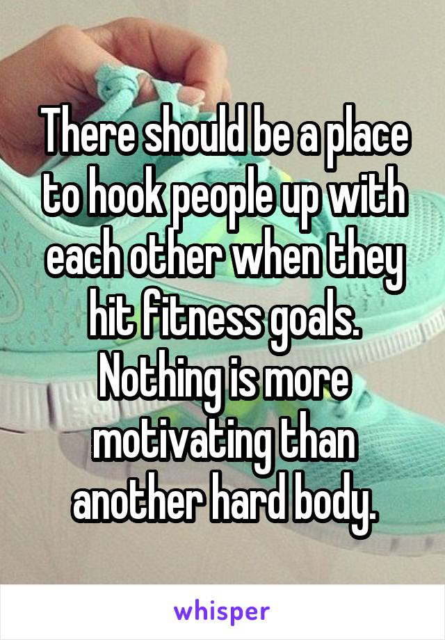 There should be a place to hook people up with each other when they hit fitness goals. Nothing is more motivating than another hard body.