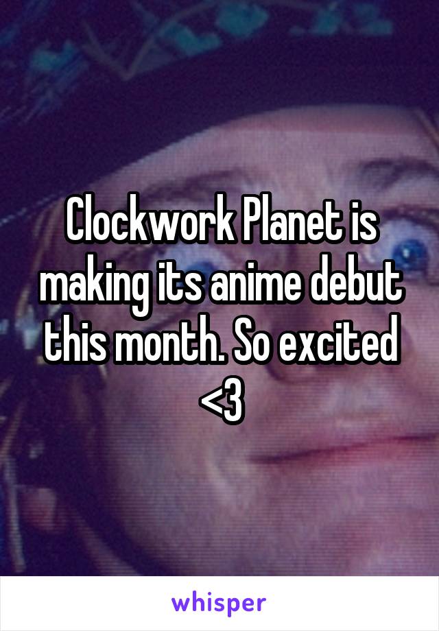 Clockwork Planet is making its anime debut this month. So excited <3