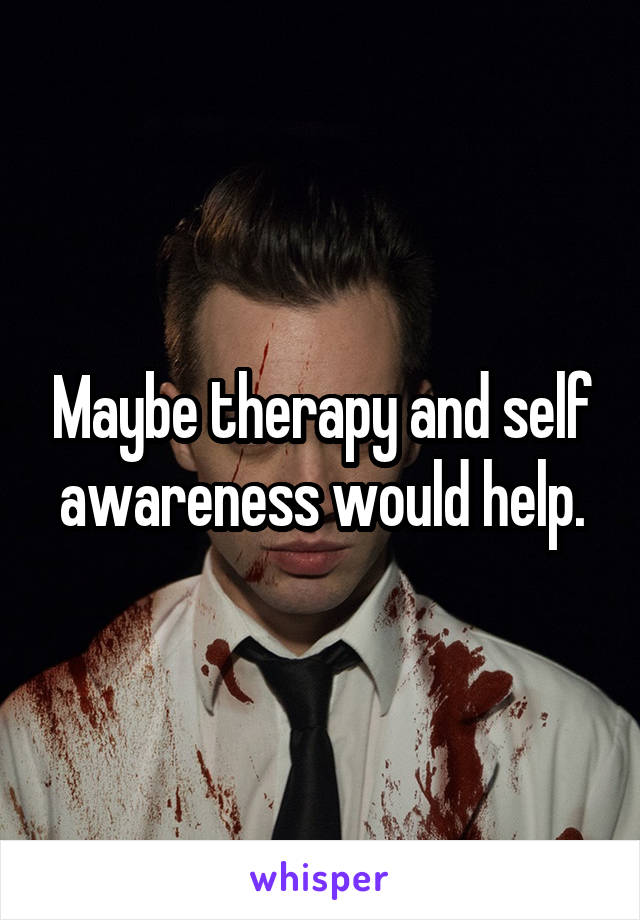 Maybe therapy and self awareness would help.