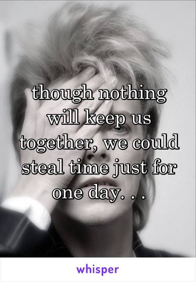though nothing will keep us together, we could steal time just for one day. . .