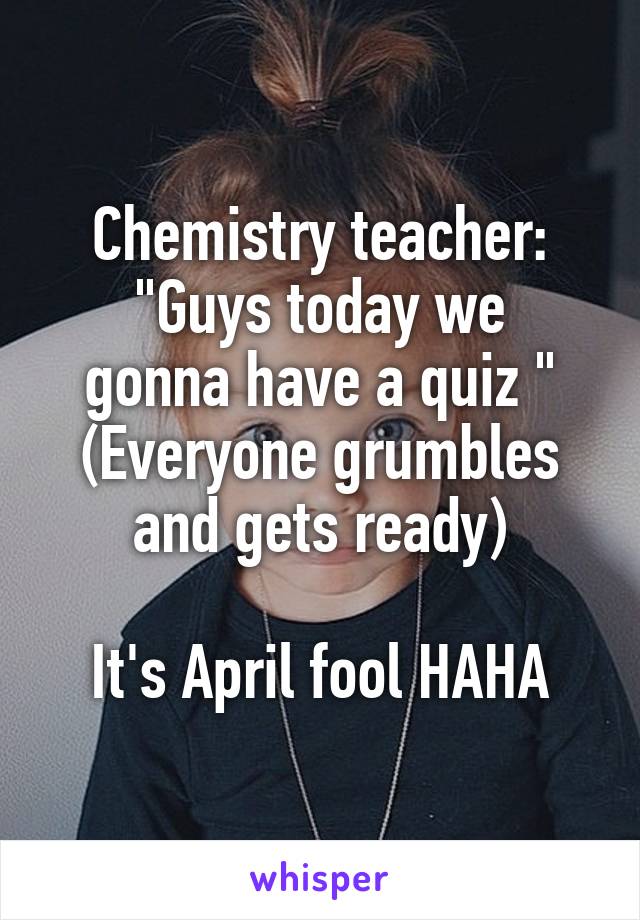 Chemistry teacher:
"Guys today we gonna have a quiz "
(Everyone grumbles and gets ready)

It's April fool HAHA