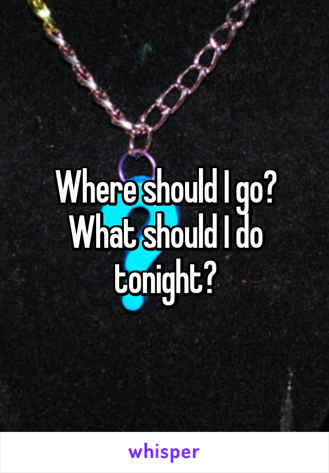 Where should I go?
What should I do tonight?