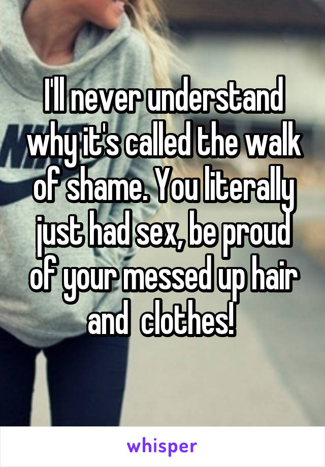 I'll never understand why it's called the walk of shame. You literally just had sex, be proud of your messed up hair and  clothes! 
