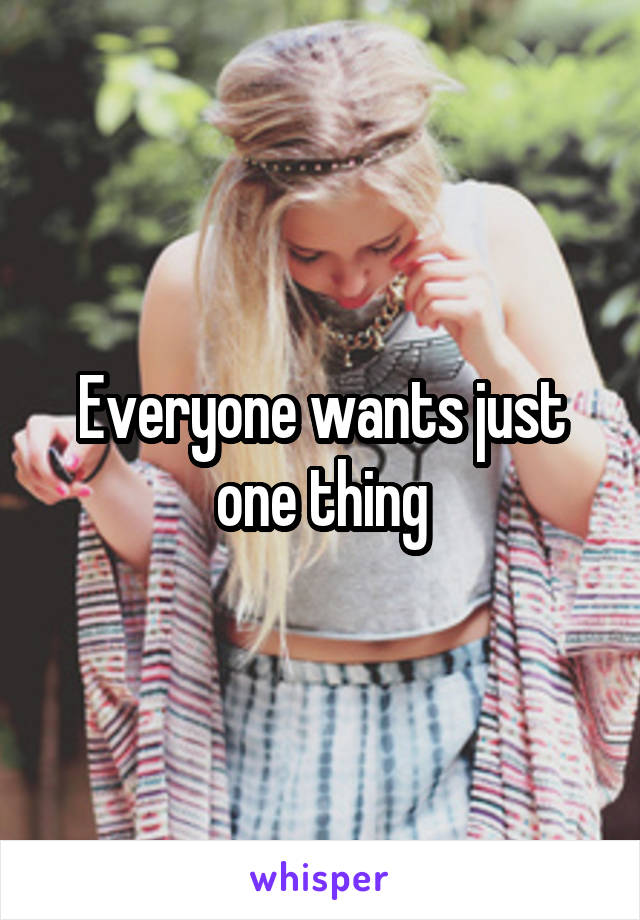Everyone wants just one thing